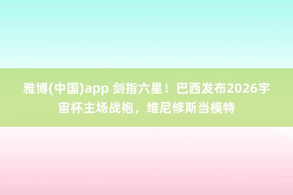 雅博(中国)app 剑指六星！巴西发布2026宇宙杯主场战袍，维尼修斯当模特