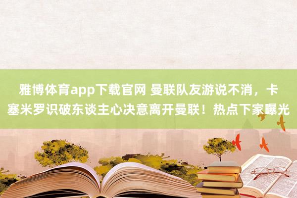 雅博体育app下载官网 曼联队友游说不消，卡塞米罗识破东谈主心决意离开曼联！热点下家曝光