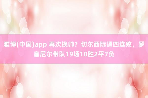雅博(中国)app 再次换帅？切尔西际遇四连败，罗塞尼尔带队19场10胜2平7负