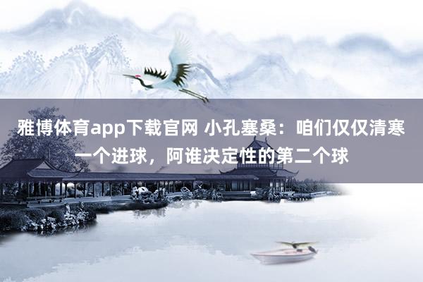 雅博体育app下载官网 小孔塞桑：咱们仅仅清寒一个进球，阿谁决定性的第二个球
