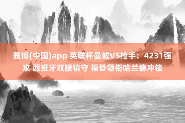 雅博(中国)app 英联杯曼城VS枪手：4231强攻 西班牙双腰镇守 福登领衔哈兰德冲锋