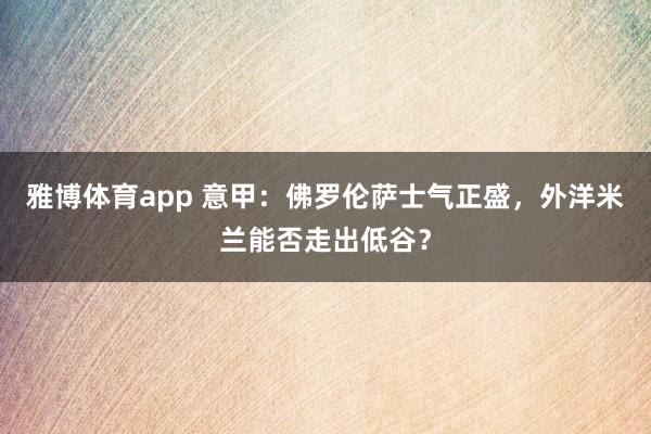 雅博体育app 意甲：佛罗伦萨士气正盛，外洋米兰能否走出低谷？