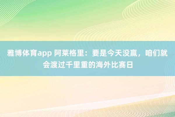 雅博体育app 阿莱格里：要是今天没赢，咱们就会渡过千里重的海外比赛日