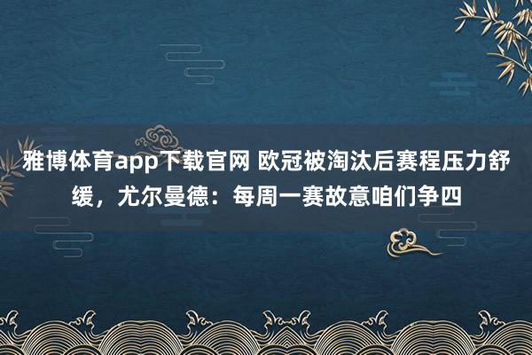 雅博体育app下载官网 欧冠被淘汰后赛程压力舒缓，尤尔曼德：每周一赛故意咱们争四