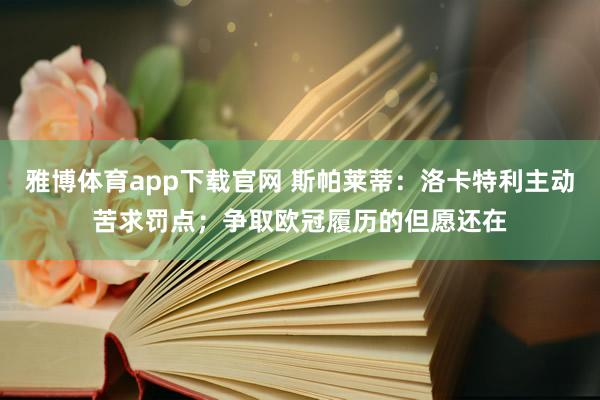 雅博体育app下载官网 斯帕莱蒂：洛卡特利主动苦求罚点；争取欧冠履历的但愿还在