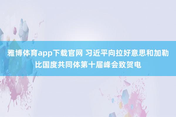 雅博体育app下载官网 习近平向拉好意思和加勒比国度共同体第十届峰会致贺电