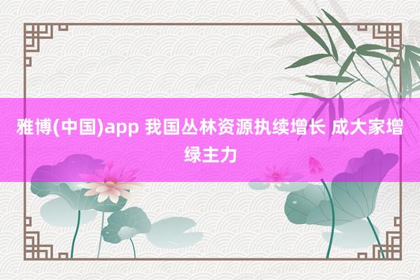 雅博(中国)app 我国丛林资源执续增长 成大家增绿主力