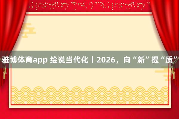 雅博体育app 绘说当代化丨2026，向“新”提“质”