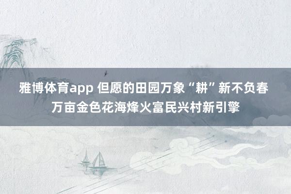 雅博体育app 但愿的田园万象“耕”新不负春 万亩金色花海烽火富民兴村新引擎