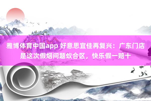 雅博体育中国app 好意思宜佳再复兴：广东门店是这次假烟问题蚁合区，快乐假一赔十