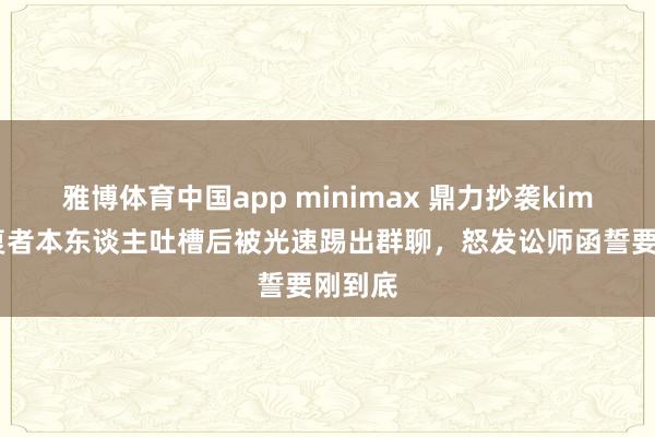 雅博体育中国app minimax 鼎力抄袭kimi！修复者本东谈主吐槽后被光速踢出群聊，怒发讼师函誓要刚到底