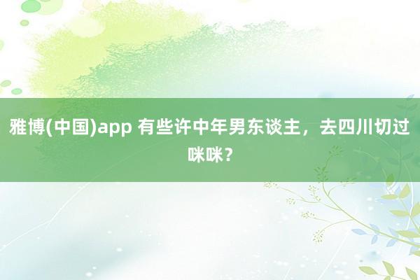 雅博(中国)app 有些许中年男东谈主，去四川切过咪咪？