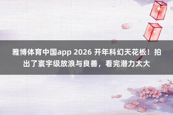 雅博体育中国app 2026 开年科幻天花板！拍出了寰宇级放浪与良善，看完潜力太大