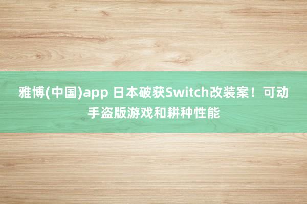 雅博(中国)app 日本破获Switch改装案！可动手盗版游戏和耕种性能