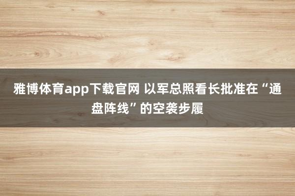 雅博体育app下载官网 以军总照看长批准在“通盘阵线”的空袭步履