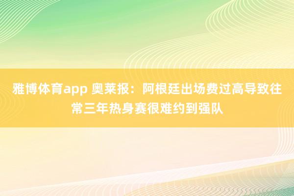 雅博体育app 奥莱报：阿根廷出场费过高导致往常三年热身赛很难约到强队
