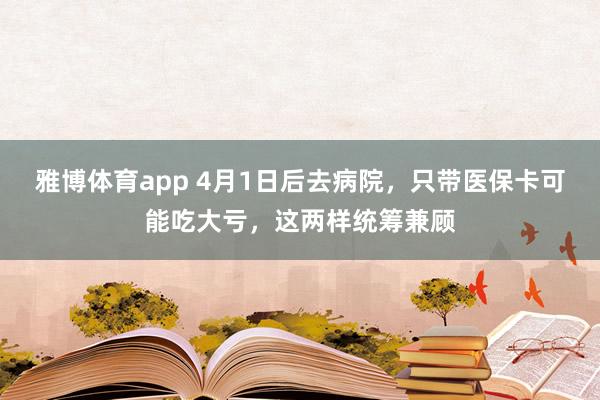 雅博体育app 4月1日后去病院，只带医保卡可能吃大亏，这两样统筹兼顾