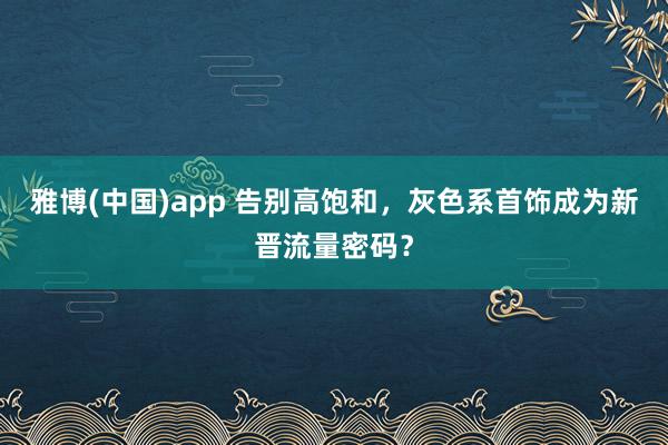 雅博(中国)app 告别高饱和，灰色系首饰成为新晋流量密码？