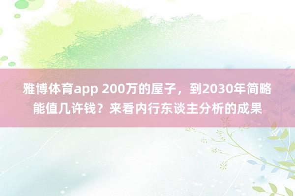 雅博体育app 200万的屋子，到2030年简略能值几许钱？来看内行东谈主分析的成果