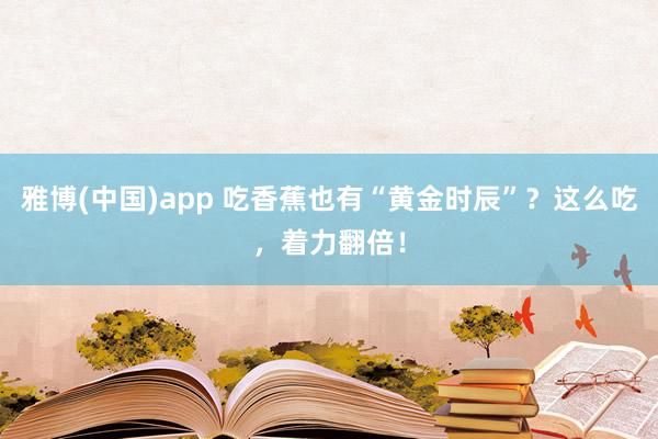 雅博(中国)app 吃香蕉也有“黄金时辰”？这么吃，<a href=