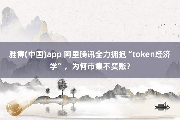 雅博(中国)app 阿里腾讯全力拥抱“token经济学”，为何市集不买账？