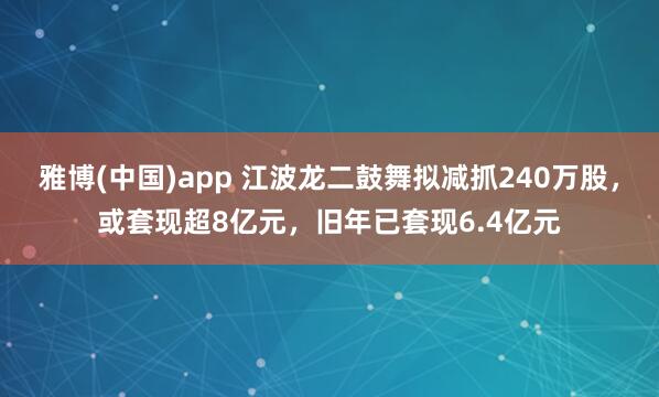 雅博(中国)app 江波龙二鼓舞拟减抓240万股，或套现超8亿元，旧年已套现6.4亿元