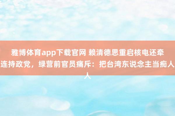 雅博体育app下载官网 赖清德思重启核电还牵连持政党，绿营前官员痛斥：把台湾东说念主当痴人