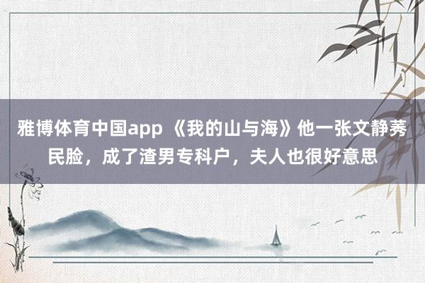 雅博体育中国app 《我的山与海》他一张文静莠民脸，成了渣男专科户，夫人也很好意思
