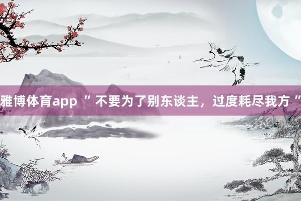 雅博体育app “ 不要为了别东谈主，过度耗尽我方 ”