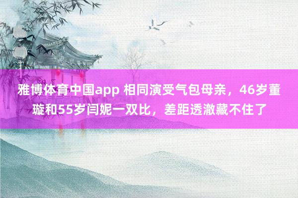 雅博体育中国app 相同演受气包母亲，46岁董璇和55岁闫妮一双比，差距透澈藏不住了