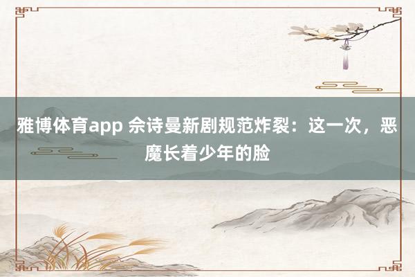 雅博体育app 佘诗曼新剧规范炸裂：这一次，恶魔长着少年的脸