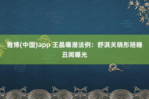 雅博(中国)app 王晶曝潜法例：舒淇关晓彤陪睡丑闻曝光
