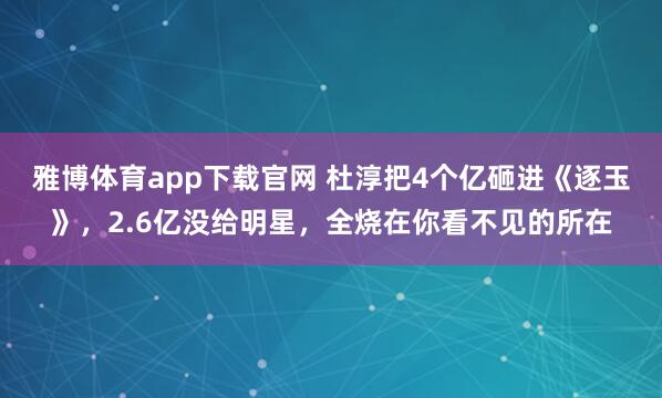 雅博体育app下载官网 杜淳把4个亿砸进《逐玉》，2.6亿没给明星，全烧在你看不见的所在