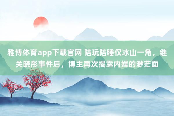 雅博体育app下载官网 陪玩陪睡仅冰山一角，继关晓彤事件后，博主再次揭露内娱的渺茫面