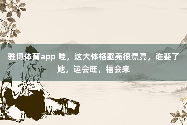 雅博体育app 哇，这大体格躯壳很漂亮，谁娶了她，<a href=