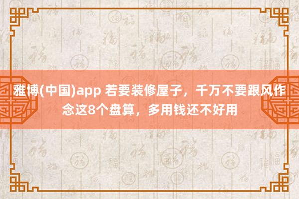 雅博(中国)app 若要装修屋子，千万不要跟风作念这8个盘算，多用钱还不好用
