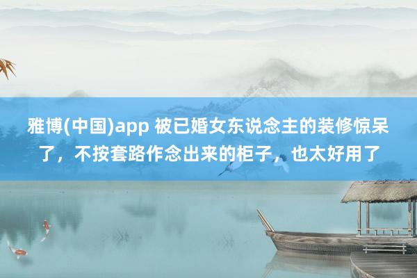 雅博(中国)app 被已婚女东说念主的装修惊呆了，不按套路作念出来的柜子，也太好用了