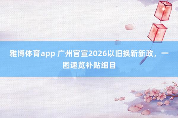 雅博体育app 广州官宣2026以旧换新新政，一图速览补贴细目