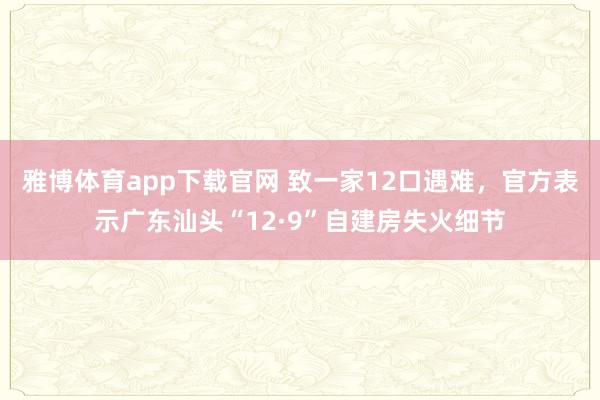 雅博体育app下载官网 致一家12口遇难，官方表示广东汕头“12·9”自建房失火细节