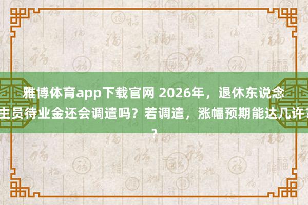 雅博体育app下载官网 2026年，退休东说念主员待业金还会调遣吗？若调遣，涨幅预期能达几许？
