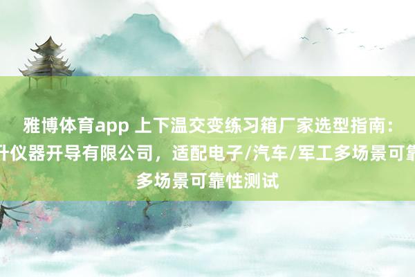 雅博体育app 上下温交变练习箱厂家选型指南：上海沪升仪器开导有限公司，适配电子/汽车/军工多场景可靠性测试