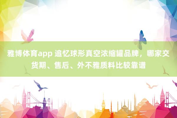 雅博体育app 追忆球形真空浓缩罐品牌，哪家交货期、售后、外不雅质料比较靠谱