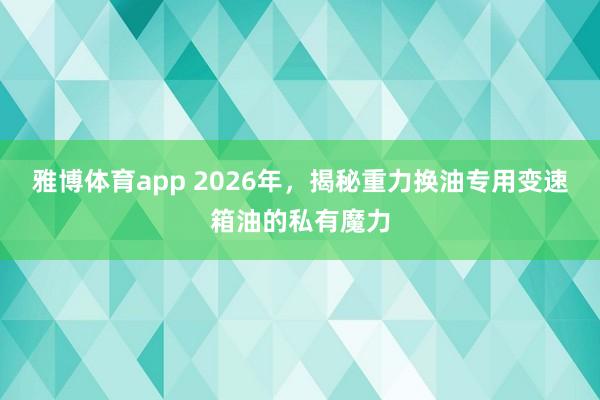雅博体育app 2026年，揭秘重力换油专用变速箱油的私有魔力