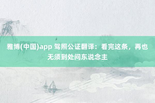 雅博(中国)app 驾照公证翻译：看完这条，再也无须到处问东说念主