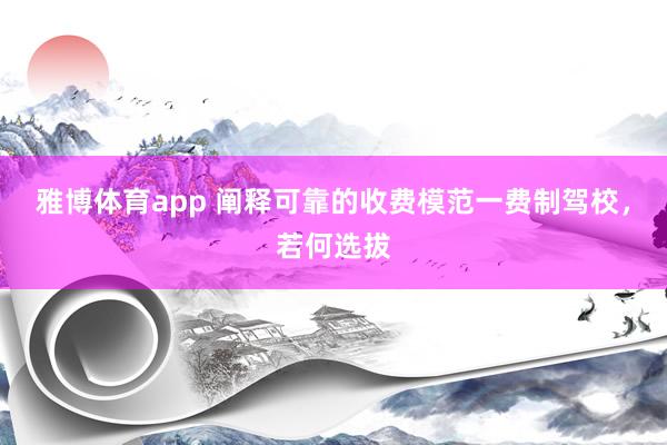 雅博体育app 阐释可靠的收费模范一费制驾校，若何选拔