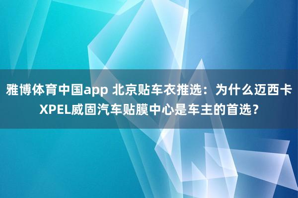 雅博体育中国app 北京贴车衣推选：为什么迈西卡XPEL威固汽车贴膜中心是车主的首选？