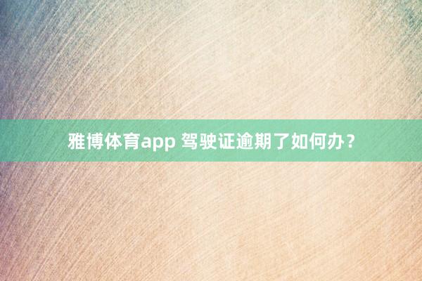 雅博体育app 驾驶证逾期了如何办？