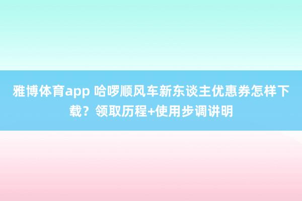 雅博体育app 哈啰顺风车新东谈主优惠券怎样下载？领取历程+使用步调讲明