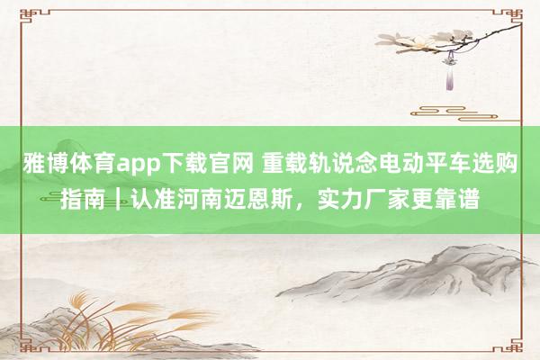 雅博体育app下载官网 重载轨说念电动平车选购指南｜认准河南迈恩斯，实力厂家更靠谱