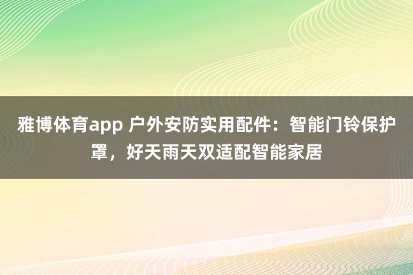 雅博体育app 户外安防实用配件：智能门铃保护罩，好天雨天双适配智能家居